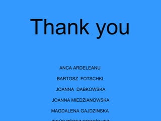 Thank you
   ANCA ARDELEANU

  BARTOSZ FOTSCHKI

  JOANNA DABKOWSKA

 JOANNA MIEDZIANOWSKA

 MAGDALENA GAJDZINSKA
 