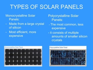 TYPES OF SOLAR PANELS
Monocrystalline Solar         Polycrystalline Solar
  Panels:                       Panels:
- Made from a large crystal   - The most common, less
  of silicon                      expensive
- Most efficient, more        - it consists of multiple
  expensive                       amounts of smaller silicon
                                  crystals
 