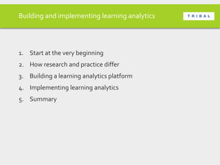 Building and implementing learning analytics
1. Start at the very beginning
2. How research and practice differ
3. Building a learning analytics platform
4. Implementing learning analytics
5. Summary
 