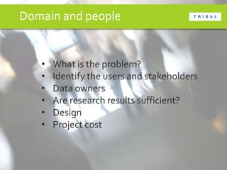 Domain and people
• What is the problem?
• Identify the users and stakeholders
• Data owners
• Are research results sufficient?
• Design
• Project cost
 