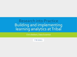 Research into Practice
Building and implementing
learning analytics atTribal
Chris Ballard, Data Scientist
 