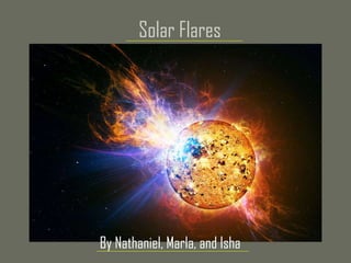 Solar Flares   By Nathaniel, Marla, and Isha   