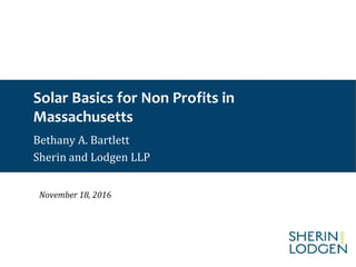 Solar Basics for Non Profits in
Massachusetts
Bethany A. Bartlett
Sherin and Lodgen LLP
November 18, 2016
 