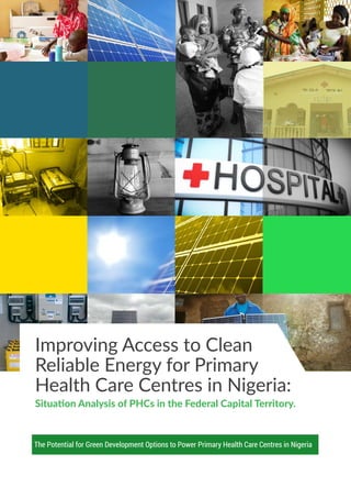Improving Access to Clean
Reliable Energy for Primary
Health Care Centres in Nigeria:
Situation Analysis of PHCs in the Federal Capital Territory.
The Potential for Green Development Options to Power Primary Health Care Centres in Nigeria
 