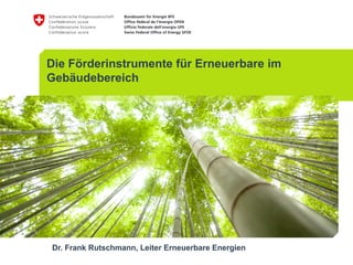 Die Förderinstrumente für Erneuerbare im
Gebäudebereich
Dr. Frank Rutschmann, Leiter Erneuerbare Energien
 
