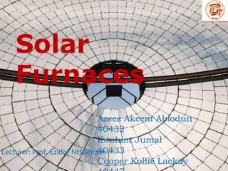 Solar
Furnaces
Azeez Akeem Abiodun
40432
Ibrahim Jumal
40433
Cooper Kollie Lackay
Lecturer: Prof. Ezidor Ntsoenzok
 