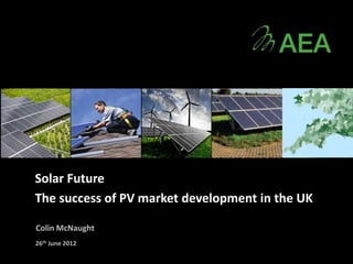Solar Future
The success of PV market development in the UK

Colin McNaught
26th June 2012
 