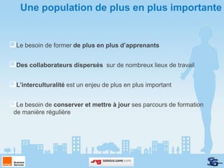 Une population de plus en plus importante


Le besoin de former de plus en plus d’apprenants

Des collaborateurs dispersés     sur de nombreux lieux de travail


L’interculturalité est un enjeu de plus en plus important

Le besoin de conserver et mettre à jour ses parcours de formation
 de manière régulière
 