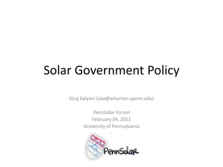 Solar Government Policy
    Viraj Kalyani (vka@wharton.upenn.edu)

              PennSolar Forum
              February 24, 2011
          University of Pennsylvania
                       -
 