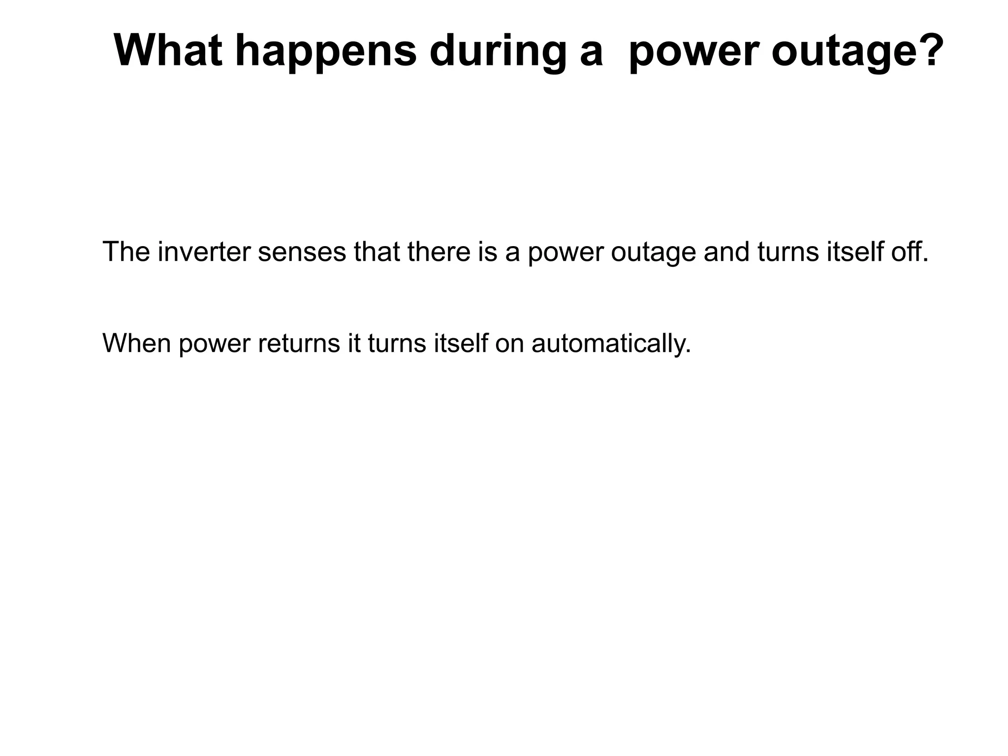 What happens during a power outage?
The inverter senses that there is a power outage and turns itself off.
When power returns it turns itself on automatically.
 