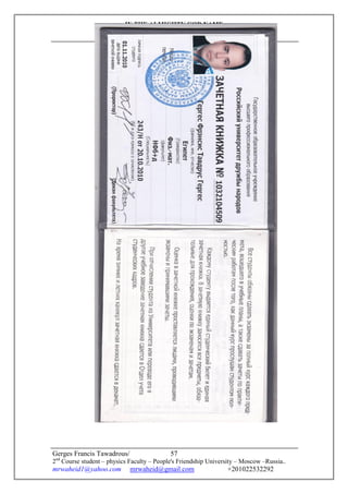 IN THE ALMIGHTY GOD NAME
Through the Mother of God mediation
I do this research
Gerges Francis Tawadrous/
2nd
Course student – physics Faculty – People's Friendship University – Moscow –Russia..
mrwaheid1@yahoo.com mrwaheid@gmail.com +201022532292
57
 