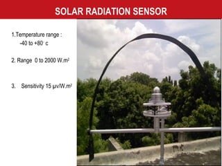 SOLAR RADIATION SENSOR 1.Temperature range :  -40 to +80 ◦  c 2. Range  0 to 2000 W.m 2 3.  Sensitivity 15 µv/W.m 2 