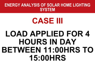 ENERGY ANALYSIS OF SOLAR HOME LIGHTING SYSTEM CASE III LOAD APPLIED FOR 4 HOURS IN DAY BETWEEN 11:00HRS TO 15:00HRS 