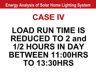 Energy Analysis of Solar Home Lighting System CASE IV LOAD RUN TIME IS REDUCED TO 2 and 1/2 HOURS IN DAY BETWEEN 11:00HRS TO 13:30HRS 