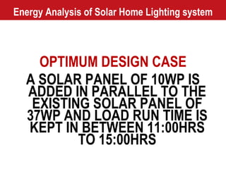 Energy Analysis of Solar Home Lighting system OPTIMUM DESIGN CASE A SOLAR PANEL OF 10WP IS ADDED IN PARALLEL TO THE EXISTING SOLAR PANEL OF 37WP AND LOAD RUN TIME IS KEPT IN BETWEEN 11:00HRS TO 15:00HRS 