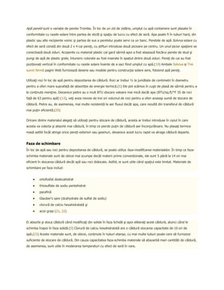 Apă peretii sunt o variație de perete Trombe. În loc de un zid de zidărie, umplut cu apă containere sunt plasate în
conformitate cu razele solare între partea de sticlă şi spaţiu de lucru cu efect de seră. Apa poate fi în tuburi hard, din
plastic sau alte recipiente voinic şi partea de sus a peretelui poate servi ca un banc. Peretele de apă Solviva solare cu
efect de seră constă din două 2 x 4 cai pereţi, cu știfturi introduse două picioare pe centru. Un unul-picior spaţiere se
conectează două ziduri. Acoperite cu material plastic cal gard sârmă apoi a fost atașează fiecărui perete de stud şi
pungi de apă de plastic grele, întuneric colorate au fost inserate în spațiul dintre două ziduri. Pereţi de cai au fost
poziționați vertical în conformitate cu razele solare înainte de a saci fiind umplut cu apă.(19) Ambele Solviva și Trei
surori fermă pagini Web furnizează desene sau modele pentru construcţia solare sere, folosind apă pereţi.


Utilizaţi roci în loc de apă pentru depozitarea de căldură. Roci ar trebui ½ la jumătate de centimetri în diametru
pentru a oferi mare suprafață de absorbție de energie termică.(5) Ele pot scămos în cuşti de plasă de sârmă pentru a
le conținute menţine. Deoarece pietre au o mult BTU stocare valoare mai mică decât apa (BTU/sq.ft/°F 35 de roci
faţă de 63 pentru apă) (13), veţi avea nevoie de trei ori volumul de roci pentru a oferi aceeaşi sumă de stocare de
căldură. Pietre au, de asemenea, mai multe rezistență la aer fluxul decât apa, care rezultă din transferul de căldură
mai puţin eficientă.(20)


Oricare dintre materialul alegeţi să utilizaţi pentru stocare de căldură, acesta ar trebui introduse în cazul în care
acesta va colecta şi absorbi mai căldură, în timp ce pierde puţin de căldură aer înconjurătoare. Nu plasaţi termice
masă astfel încât atinge orice pereți exteriori sau geamuri, deoarece acest lucru rapid va atrage căldură departe.


Faza de schimbare
În loc de apă sau roci pentru depozitarea de căldură, se poate utiliza faza-modificarea materialelor. În timp ce faza-
schimba materiale sunt de obicei mai scumpe decât materii prime convenționale, ele sunt 5 până la 14 ori mai
eficient în stocarea căldură decât apă sau roci dislocate. Astfel, ei sunt utile când spaţiul este limitat. Materiale de
schimbare pe faza includ:


         ortofosfat dodecahidrat
         thiosulfate de sodiu pentahidrat
         parafină
         Glauber's sare (dcahydrate de sulfat de sodiu)
         clorură de calciu hexahidratată şi
         acizi grași (21, 22)


Ei absorbi şi stoca căldură când modificaţi din solide în faza lichidă şi apoi eliberaţi acest căldură, atunci când le
schimba înapoi în faza solidă.(5) Clorură de calciu hexahidratată are o căldură stocarea capacitate de 10 ori de
apă.(23) Aceste materiale sunt, de obicei, conținute în tuburi etanșe, cu mai multe tuburi poate cere să furnizeze
suficiente de stocare de căldură. Din cauza capacitatea faza-schimba materiale să absoarbă mari cantități de căldură,
de asemenea, sunt utile în moderarea temperaturi cu efect de seră în vara.
 