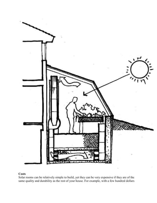 Costs
Solar rooms can be relatively simple to build, yet they can be very expensive if they are of the
same quality and durability as the rest of your house. For example, with a few hundred dollars
 