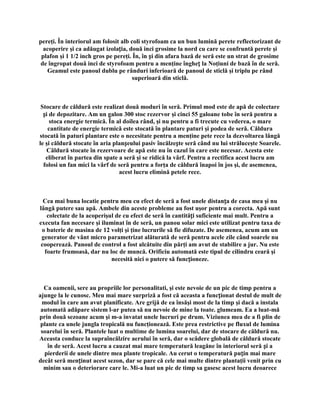 pereţi. În interiorul am folosit alb coli styrofoam ca un bun lumină perete reflectorizant de
 acoperire şi ca adăugat izolația, două inci grosime la nord cu care se confruntă perete şi
 plafon şi 1 1/2 inch gros pe pereţi. În, în și din afara bază de seră este un strat de grosime
de îngropat două inci de styrofoam pentru a menţine îngheț la Noţiuni de bază în de seră.
   Geamul este panoul dublu pe rânduri inferioară de panoul de sticlă şi triplu pe rând
                                     superioară din sticlă.



 Stocare de căldură este realizat două moduri în seră. Primul mod este de apă de colectare
  și de depozitare. Am un galon 300 stoc rezervor şi cinci 55 galoane tobe în seră pentru a
     stoca energie termică. În al doilea rând, şi nu pentru a fi trecute cu vederea, o mare
    cantitate de energie termică este stocată în plantare paturi şi podea de seră. Căldura
stocată în paturi plantare este o necesitate pentru a menţine pete rece la dezvoltarea lângă
le şi căldură stocate în aria planșeului pasiv încălzește seră când nu lui străluceşte Soarele.
   Căldură stocate în rezervoare de apă este nu în cazul în care este necesar. Acesta este
   eliberat în partea din spate a seră şi se ridică la vârf. Pentru a rectifica acest lucru am
  folosi un fan mici la vârf de seră pentru a forţa de căldură înapoi în jos şi, de asemenea,
                                acest lucru elimină petele rece.



  Cea mai buna locatie pentru meu cu efect de seră a fost unele distanța de casa mea şi nu
lângă putere sau apă. Ambele din aceste probleme au fost uşor pentru a corecta. Apă sunt
   colectate de la acoperişul de cu efect de seră în cantități suficiente mai mult. Pentru a
executa fan necesare şi iluminat în de seră, un panou solar mici este utilizat pentru taxa de
 o baterie de masina de 12 volţi şi ţine lucrurile să fie difuzate. De asemenea, acum am un
 generator de vânt micro parametrizat alăturată de seră pentru acele zile când soarele nu
 cooperează. Panoul de control a fost alcătuite din părţi am avut de stabilire a jur. Nu este
  foarte frumoasă, dar nu loc de muncă. Orificiu automată este tipul de cilindru ceară şi
                            necesită nici o putere să funcționeze.



  Ca oamenii, sere au propriile lor personalitati, şi este nevoie de un pic de timp pentru a
ajunge la le cunosc. Meu mai mare surpriză a fost că aceasta a funcționat destul de mult de
 modul în care am avut planificate. Are grijă de ea însăşi most de la timp şi dacă a instala
 automată adăpare sistem l-ar putea să nu nevoie de mine la toate. glumeam. Ea a luat-mă
prin două sezoane acum şi m-a invatat unele lucruri pe drum. Viziunea mea de a fi plin de
 plante ca unele jungla tropicală nu funcţionează. Este prea restrictive pe fluxul de lumina
 soarelui în seră. Plantele luat o multime de lumina soarelui, dar de stocare de căldură nu.
Aceasta conduce la supraîncălzire aerului în seră, dar o scădere globală de căldură stocate
    în de seră. Acest lucru a cauzat mai mare temperatură leagăne în interiorul seră și a
  pierderii de unele dintre mea plante tropicale. Au cerut o temperatură puțin mai mare
decât seră menținut acest sezon, dar se pare că cele mai multe dintre plantaţii venit prin cu
  minim sau o deteriorare care le. Mi-a luat un pic de timp sa gasesc acest lucru deoarece
 