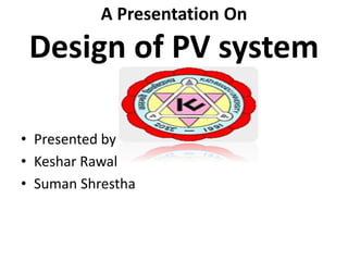 A Presentation On
Design of PV system
• Presented by
• Keshar Rawal
• Suman Shrestha
 