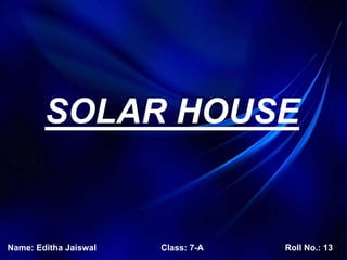 SOLAR HOUSE
Name: Editha Jaiswal Class: 7-A Roll No.: 13
 