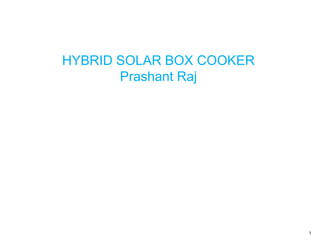 HYBRID SOLAR BOX COOKER
       Prashant Raj




                          1
 