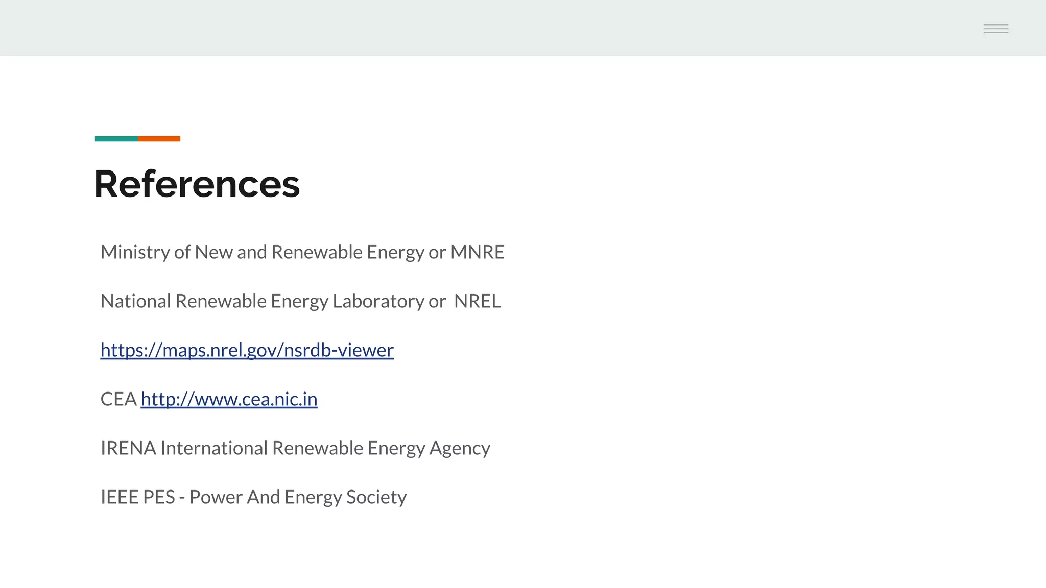 References
Ministry of New and Renewable Energy or MNRE
National Renewable Energy Laboratory or NREL
https://maps.nrel.gov/nsrdb-viewer
CEA http://www.cea.nic.in
IRENA International Renewable Energy Agency
IEEE PES - Power And Energy Society