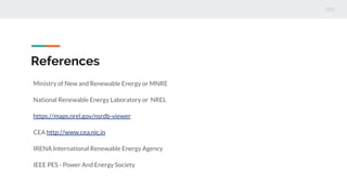 References
Ministry of New and Renewable Energy or MNRE
National Renewable Energy Laboratory or NREL
https://maps.nrel.gov/nsrdb-viewer
CEA http://www.cea.nic.in
IRENA International Renewable Energy Agency
IEEE PES - Power And Energy Society
 