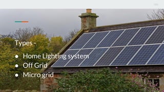 Types -
● Home Lighting system
● Off Grid
● Micro grid
 
