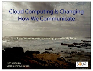 Cloud Computing Is Changing
     How We Communicate


        Some ways are new, some ways you already know




Rich Maggiani
Solari Communication
                                                    © 2009. All rights reserved.
 