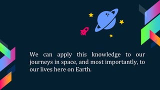We can apply this knowledge to our
journeys in space, and most importantly, to
our lives here on Earth.
 
