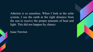 Atheism is so senseless. When I look at the solar
system, I see the earth at the right distance from
the sun to receive the proper amounts of heat and
light. This did not happen by chance.
Isaac Newton
 