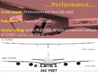 Cruise speed: 70 kilometres per hour (43 mph)
Endurance: 36 hours (projected)
Service ceiling: 8,500 m (27,900 ft) with a maximum altitude
of 12,000 metres (39,000 ft)
 