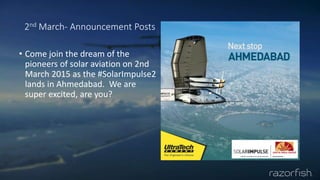 2nd March- Announcement Posts
• Come join the dream of the
pioneers of solar aviation on 2nd
March 2015 as the #SolarImpulse2
lands in Ahmedabad. We are
super excited, are you?
 