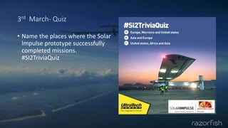 3rd March- Quiz
• Name the places where the Solar
Impulse prototype successfully
completed missions.
#SI2TriviaQuiz
 