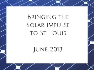 Bringing the
Solar Impulse
to St. Louis
June 2013
 