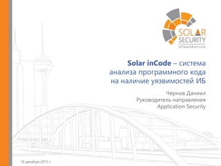 Solar inCode – система
анализа программного кода
на наличие уязвимостей ИБ
18 декабря 2015 г.
Чернов Даниил
Руководитель направления
Application Security
 