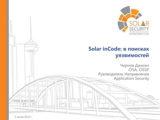 Solar inCode: в поисках
уязвимостей
3 июня 2016 г.
Чернов Даниил
CISA, CISSP
Руководитель Направления
Application Security
 