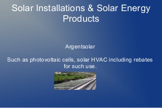 Solar Installations & Solar Energy
Products
Argentsolar
Such as photovoltaic cells, solar HVAC including rebates
for such use.
 