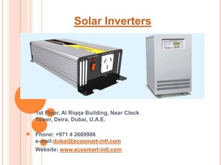 Solar Inverters




1st Floor, Al Riqqa Building, Near Clock
Tower, Deira, Dubai, U.A.E.

Phone: +971 4 2669986
e-mail:dubai@ecosmart-intl.com
Website: www.ecosmart-intl.com
 