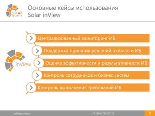 solarsecurity.ru +7 (499) 755-07-70
Основные кейсы использования
Solar inView
8
Централизованный мониторинг ИБ
Поддержка принятия решений в области ИБ
Оценка эффективности и результативности ИБ
Контроль сотрудников и бизнес систем
Контроль выполнения требований ИБ
 