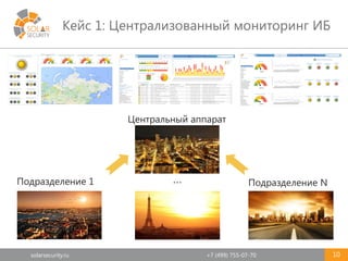 solarsecurity.ru +7 (499) 755-07-70
Подразделение 1 Подразделение N…
Центральный аппарат
Кейс 1: Централизованный мониторинг ИБ
10
 