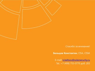 Спасибо за внимание!
Бельцов Константин, CISA, CISM
E-mail: k.beltsov@solarsecurity.ru
Tel.: +7 (499) 755-0770 доб. 203
 