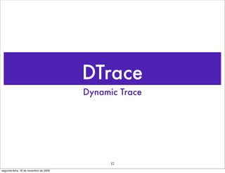 DTrace
                                        Dynamic Trace




                                              12
segunda-feira, 16 de novembro de 2009
 