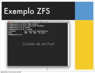 Exemplo ZFS



                                        Criação de um Pool




                                                     23
segunda-feira, 16 de novembro de 2009
 