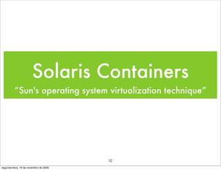 Solaris Containers
          “Sun's operating system virtualization technique”




                                        32
segunda-feira, 16 de novembro de 2009
 