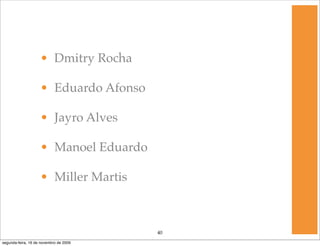 • Dmitry Rocha

                    • Eduardo Afonso

                    • Jayro Alves

                    • Manoel Eduardo

                    • Miller Martis



                                        40
segunda-feira, 16 de novembro de 2009
 