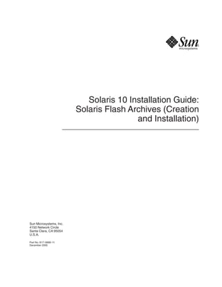 Solaris 10 Installation Guide:
                         Solaris Flash Archives (Creation
                                         and Installation)




Sun Microsystems, Inc.
4150 Network Circle
Santa Clara, CA 95054
U.S.A.

Part No: 817–5668–11
December 2005
 