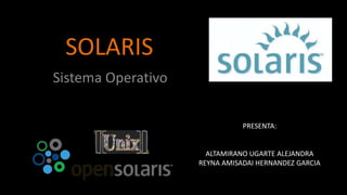SOLARIS
Sistema Operativo

                               PRESENTA:


                      ALTAMIRANO UGARTE ALEJANDRA
                    REYNA AMISADAI HERNANDEZ GARCIA
 