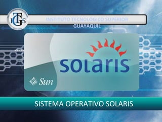 INSTITUTO TECNOLOGICO SUPERIOR
GUAYAQUIL
SISTEMA OPERATIVO SOLARIS
 