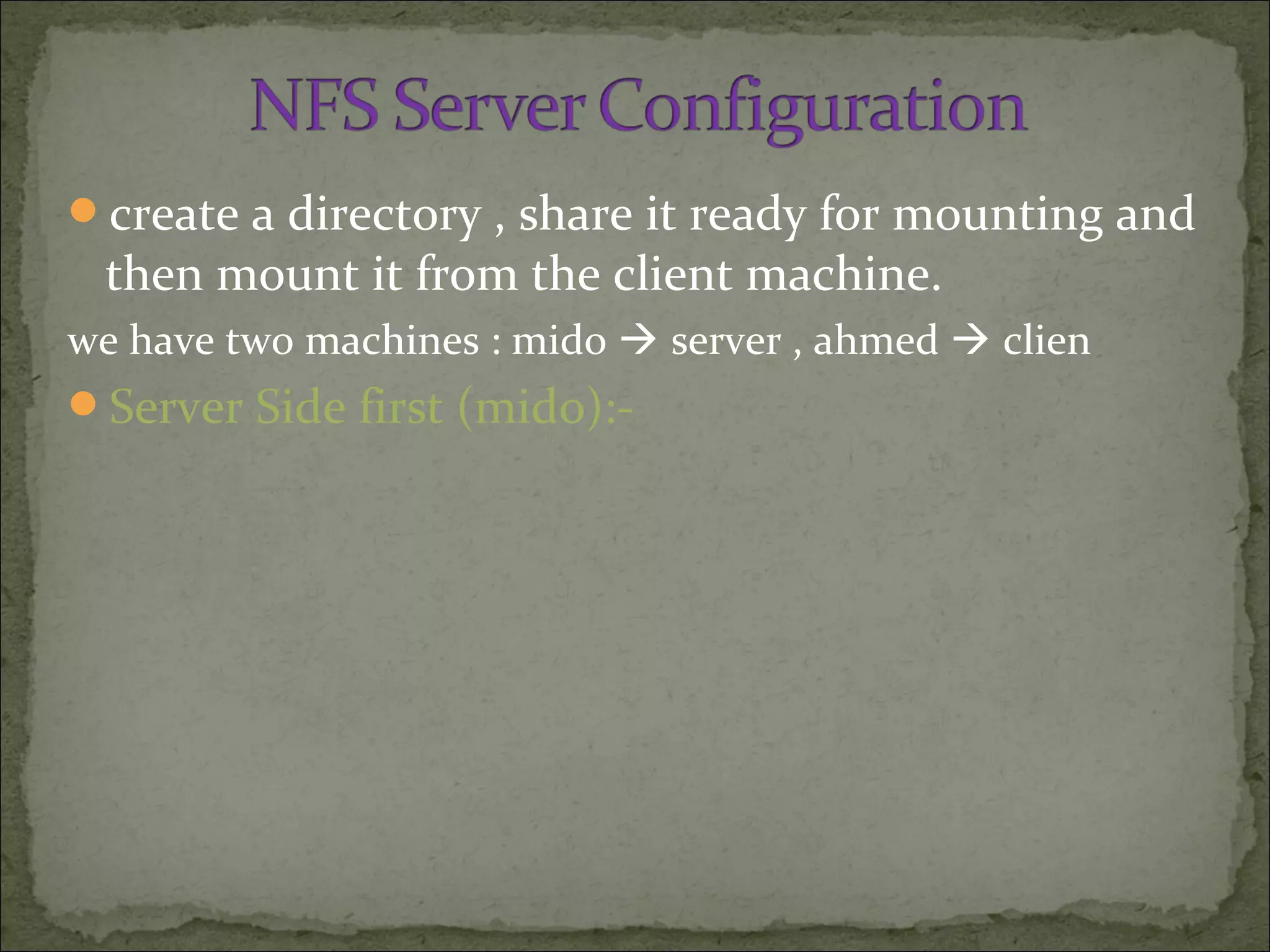 create a directory , share it ready for mounting and
then mount it from the client machine.
we have two machines : mido  server , ahmed  clien
Server Side first (mido):-
 